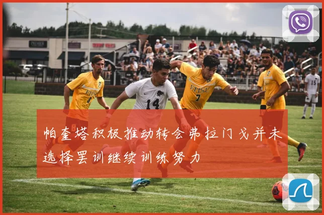 帕奎塔积极推动转会弗拉门戈并未选择罢训继续训练努力