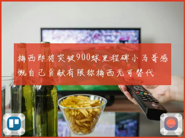 梅西即将突破900球里程碑小马哥感慨自己贡献有限称梅西无可替代