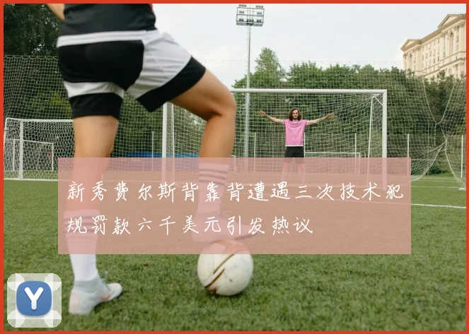 新秀费尔斯背靠背遭遇三次技术犯规罚款六千美元引发热议