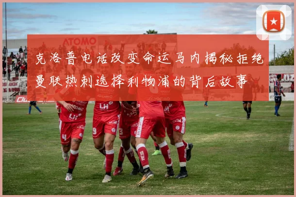 克洛普电话改变命运马内揭秘拒绝曼联热刺选择利物浦的背后故事