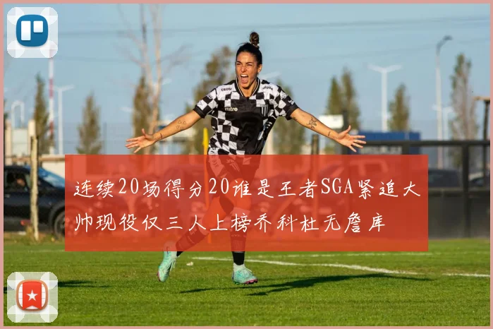 连续20场得分20谁是王者SGA紧追大帅现役仅三人上榜乔科杜无詹库