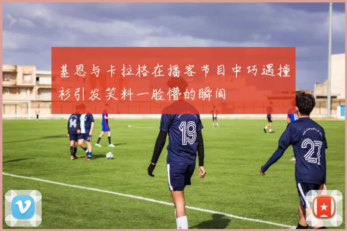 基恩与卡拉格在播客节目中巧遇撞衫引发笑料一脸懵的瞬间