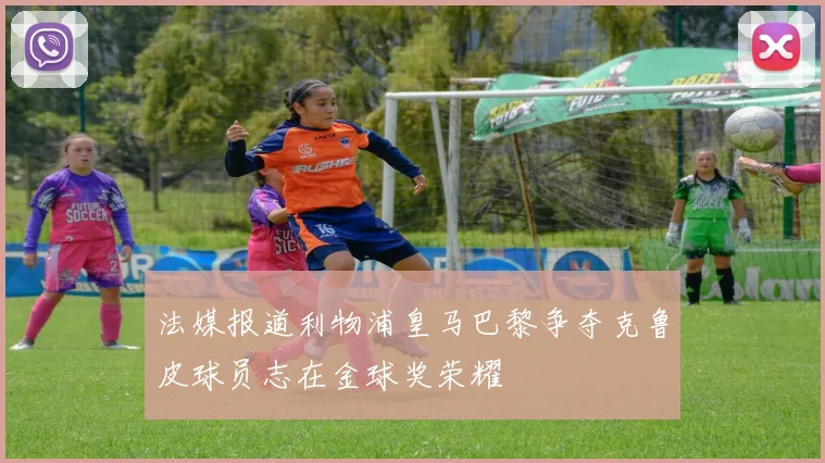 法媒报道利物浦皇马巴黎争夺克鲁皮球员志在金球奖荣耀
