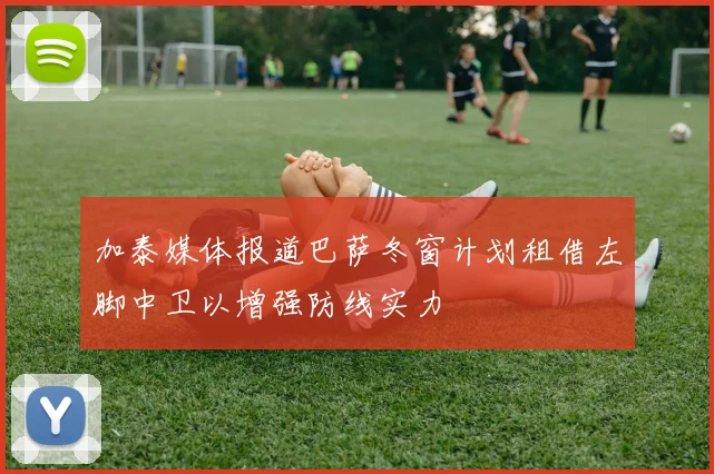 加泰媒体报道巴萨冬窗计划租借左脚中卫以增强防线实力