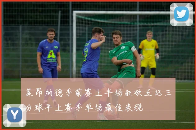 莱昂纳德季前赛上半场狂砍五记三分球平上赛季单场最佳表现