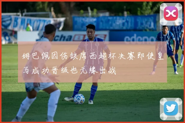 姆巴佩因伤缺席西超杯决赛即使皇马成功晋级也无缘出战