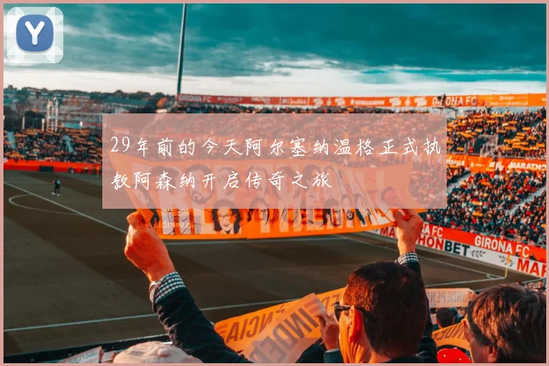 29年前的今天阿尔塞纳温格正式执教阿森纳开启传奇之旅