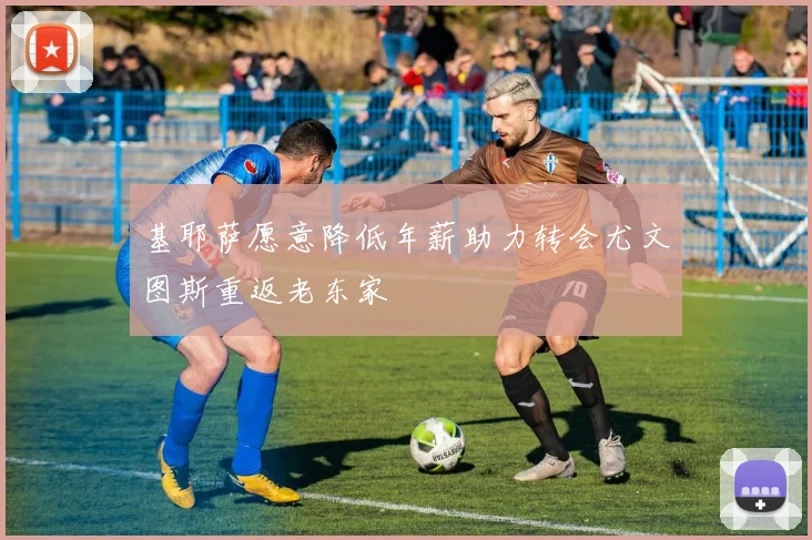 基耶萨愿意降低年薪助力转会尤文图斯重返老东家