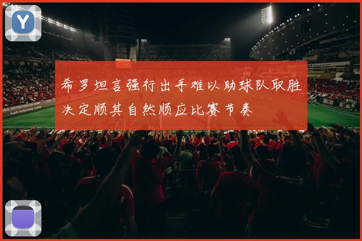 希罗坦言强行出手难以助球队取胜决定顺其自然顺应比赛节奏