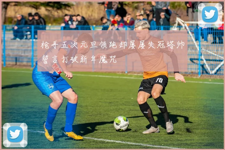 枪手五次元旦领跑却屡屡失冠塔帅誓言打破新年魔咒