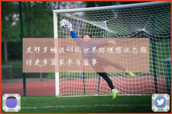 皮耶罗畅谈48队世界杯理想状态期待更多国家参与盛事