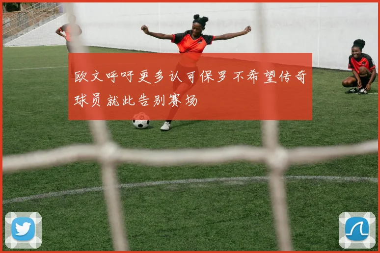 欧文呼吁更多认可保罗不希望传奇球员就此告别赛场