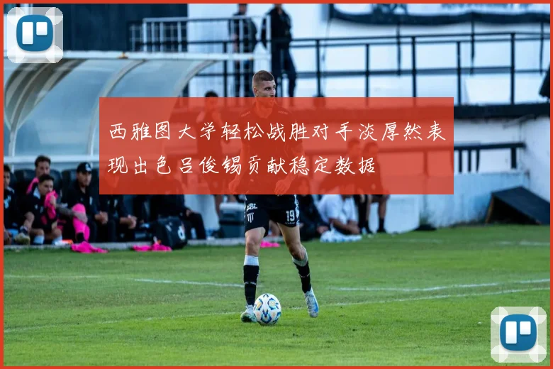 西雅图大学轻松战胜对手淡厚然表现出色吕俊锡贡献稳定数据