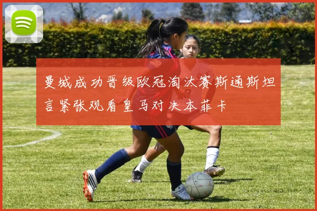 曼城成功晋级欧冠淘汰赛斯通斯坦言紧张观看皇马对决本菲卡