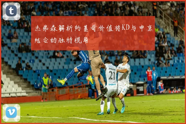 杰弗森解析约基奇价值将KD与申京结合的独特视角