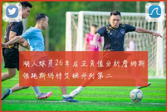 湖人球员26年后正负值分析詹姆斯领跑斯玛特艾顿并列第二