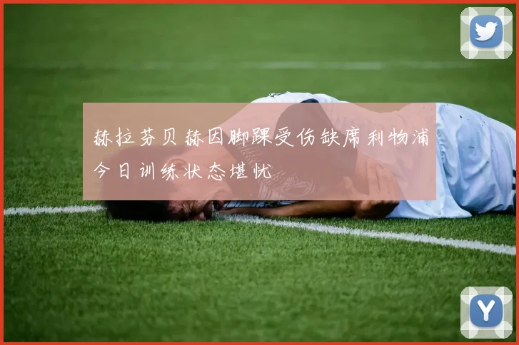 赫拉芬贝赫因脚踝受伤缺席利物浦今日训练状态堪忧