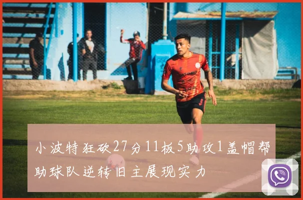 小波特狂砍27分11板5助攻1盖帽帮助球队逆转旧主展现实力