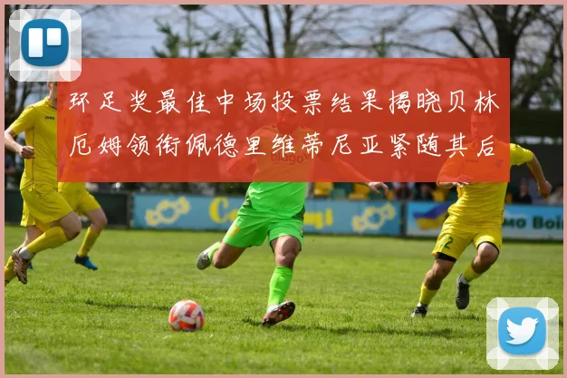 环足奖最佳中场投票结果揭晓贝林厄姆领衔佩德里维蒂尼亚紧随其后