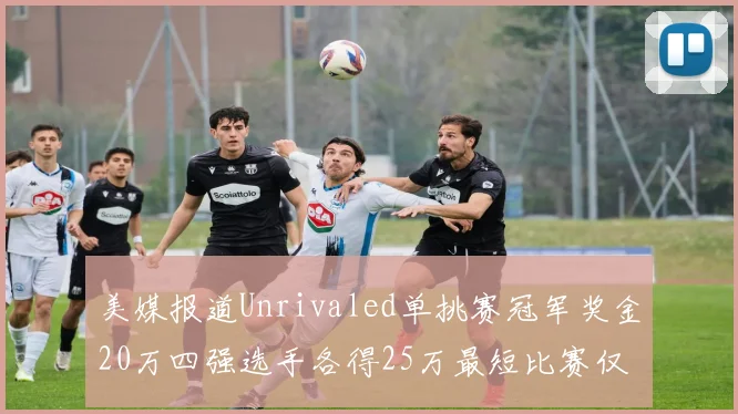 美媒报道Unrivaled单挑赛冠军奖金20万四强选手各得25万最短比赛仅15分钟结束