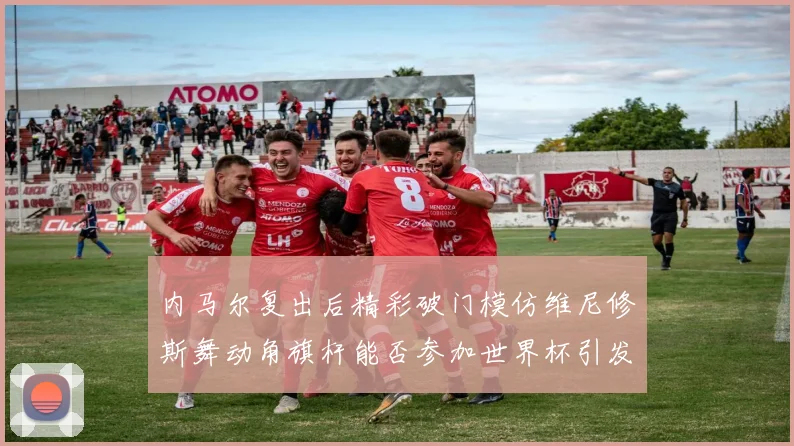 内马尔复出后精彩破门模仿维尼修斯舞动角旗杆能否参加世界杯引发热议