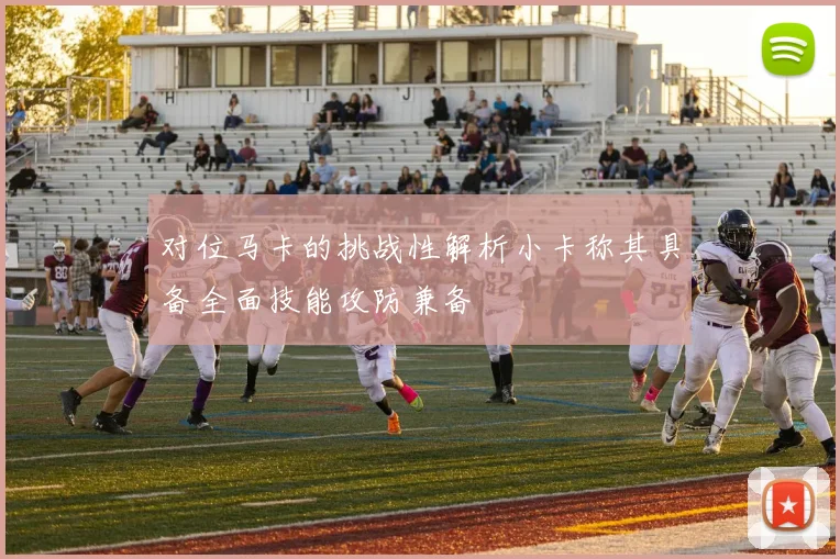 对位马卡的挑战性解析小卡称其具备全面技能攻防兼备