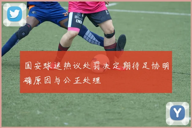 国安球迷热议处罚决定期待足协明确原因与公正处理