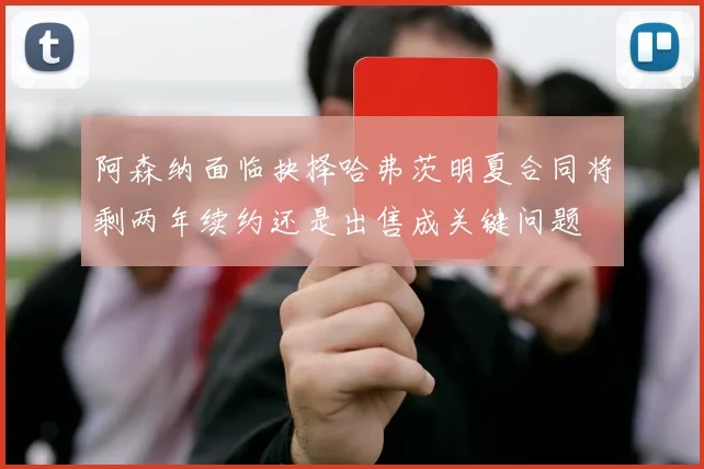 阿森纳面临抉择哈弗茨明夏合同将剩两年续约还是出售成关键问题