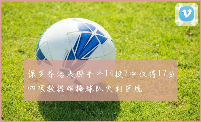 保罗乔治表现平平14投7中仅得17分四项数据难掩球队失利困境