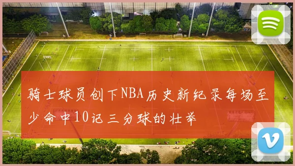 骑士球员创下NBA历史新纪录每场至少命中10记三分球的壮举