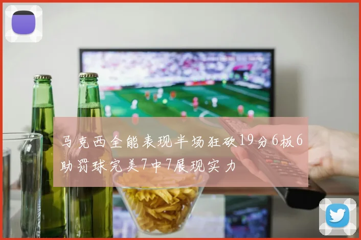 马克西全能表现半场狂砍19分6板6助罚球完美7中7展现实力