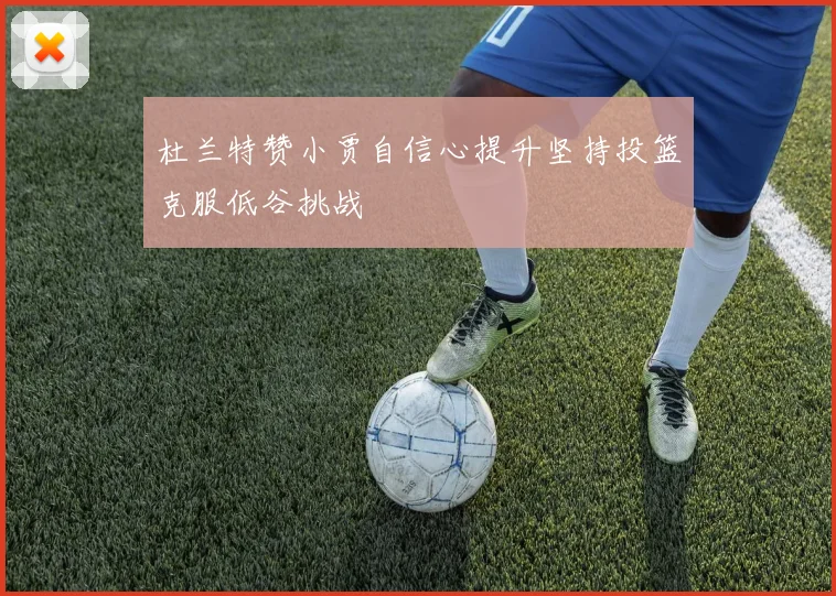 杜兰特赞小贾自信心提升坚持投篮克服低谷挑战