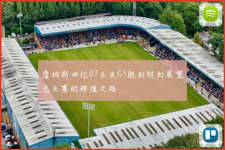 詹姆斯回忆07东决G5胜利时刻展望总决赛的辉煌之路