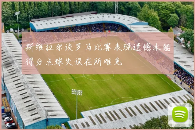 斯维拉尔谈罗马比赛表现遗憾未能得分点球失误在所难免