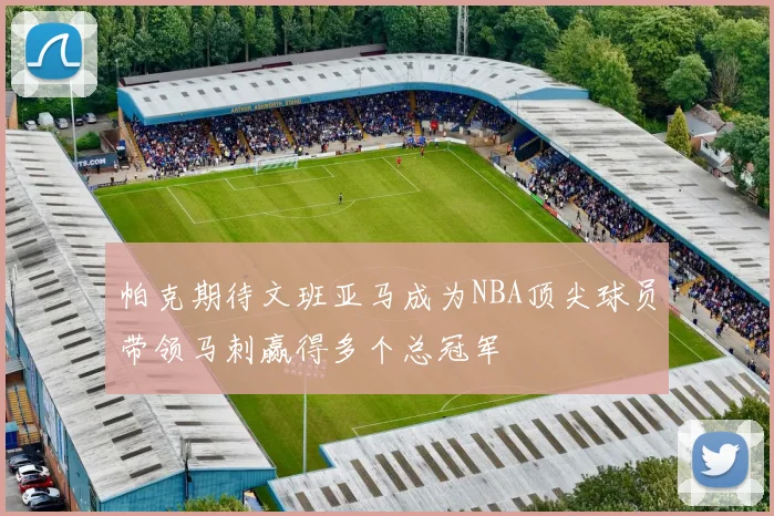 帕克期待文班亚马成为NBA顶尖球员带领马刺赢得多个总冠军