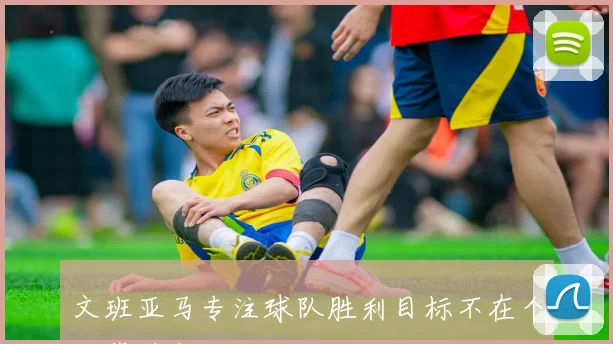 文班亚马专注球队胜利目标不在个人荣誉之上