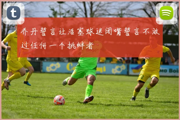 乔丹誓言让活塞球迷闭嘴誓言不放过任何一个挑衅者