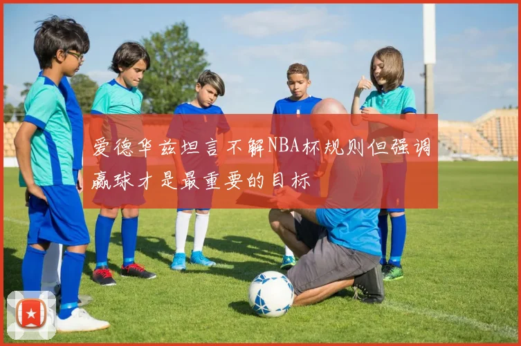 爱德华兹坦言不解NBA杯规则但强调赢球才是最重要的目标