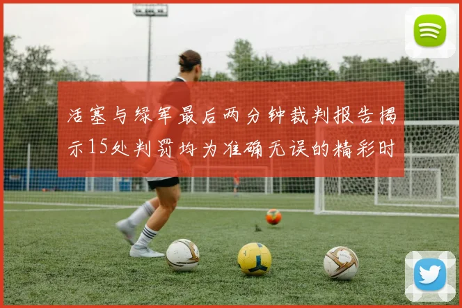 活塞与绿军最后两分钟裁判报告揭示15处判罚均为准确无误的精彩时刻