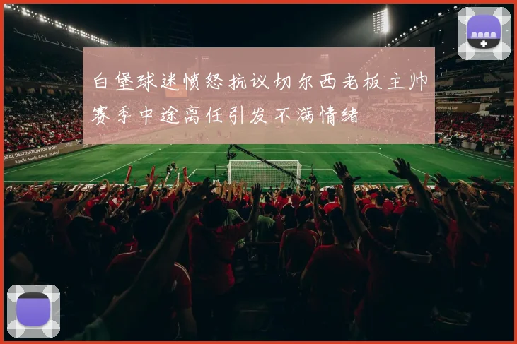 白堡球迷愤怒抗议切尔西老板主帅赛季中途离任引发不满情绪