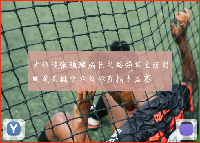 卢伟谈张镇麟成长之路强调合练时间是关键今年目标直指季后赛
