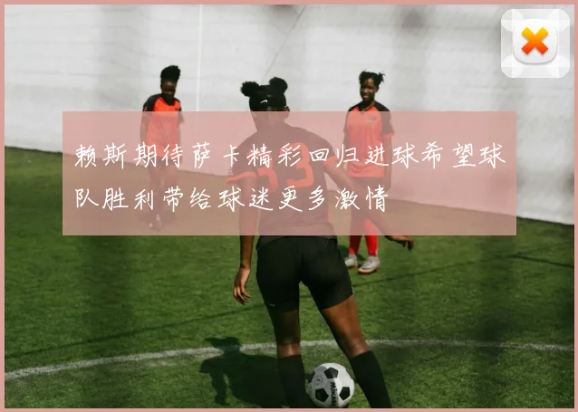 赖斯期待萨卡精彩回归进球希望球队胜利带给球迷更多激情