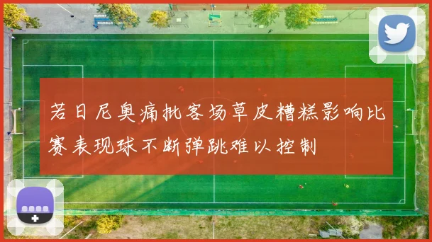 若日尼奥痛批客场草皮糟糕影响比赛表现球不断弹跳难以控制