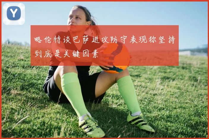 略伦特谈巴萨进攻防守表现称坚持到底是关键因素