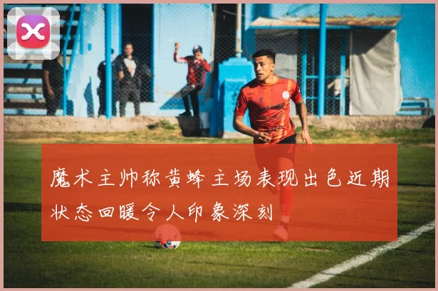魔术主帅称黄蜂主场表现出色近期状态回暖令人印象深刻