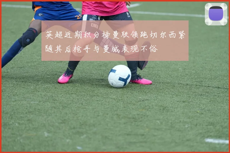 英超近期积分榜曼联领跑切尔西紧随其后枪手与曼城表现不俗