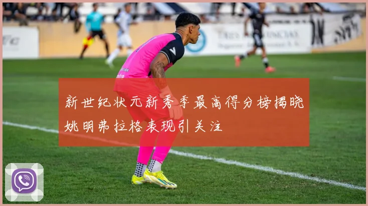 新世纪状元新秀季最高得分榜揭晓姚明弗拉格表现引关注