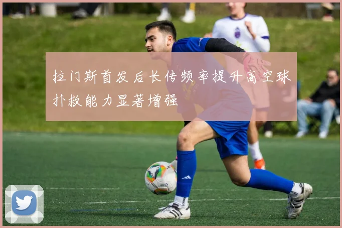 拉门斯首发后长传频率提升高空球扑救能力显著增强