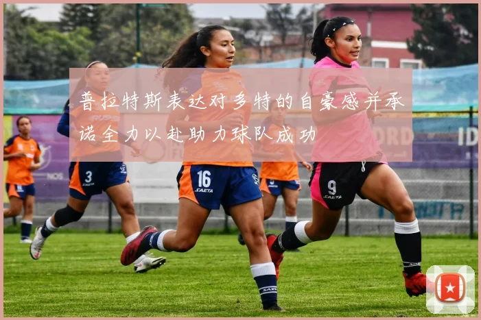 普拉特斯表达对多特的自豪感并承诺全力以赴助力球队成功