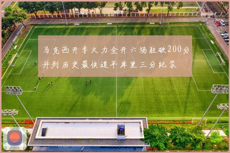 马克西开季火力全开六场狂砍200分并列历史最快追平库里三分纪录